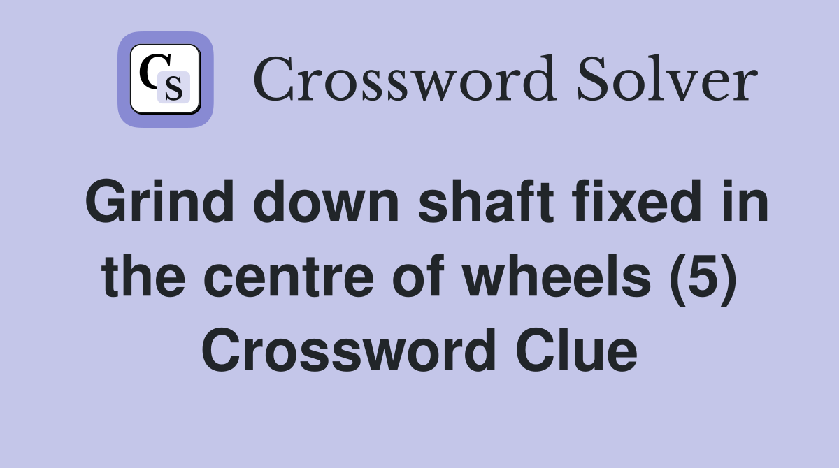 Grind down shaft fixed in the centre of wheels (5) Crossword Clue
