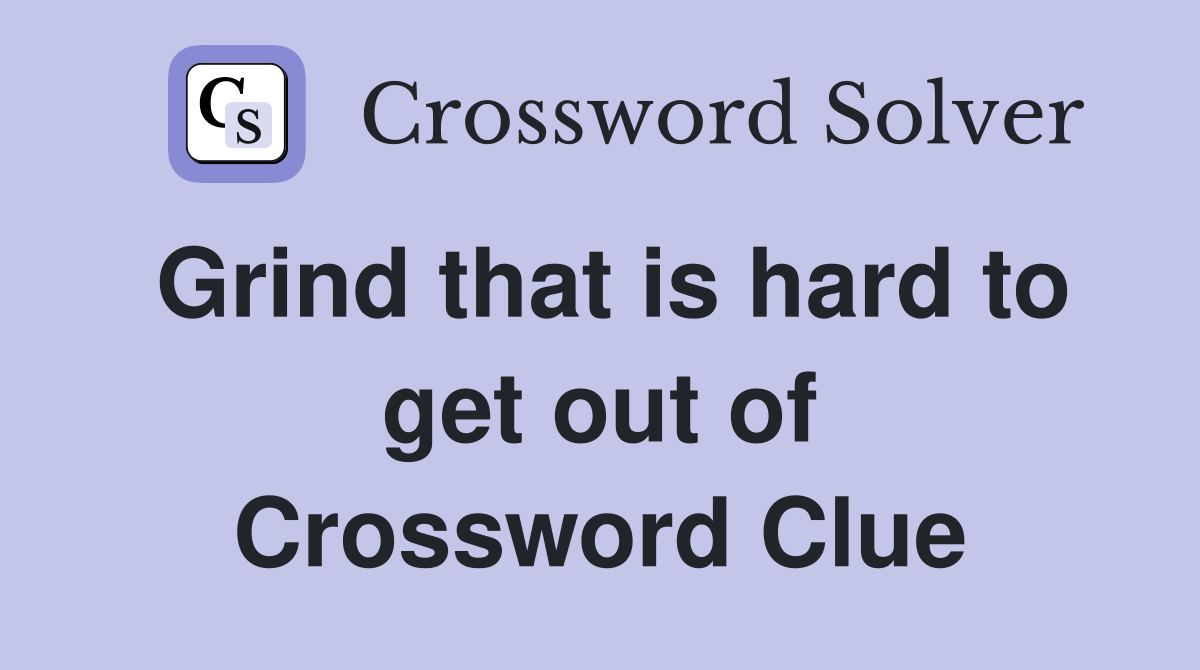 Grind that is hard to get out of Crossword Clue