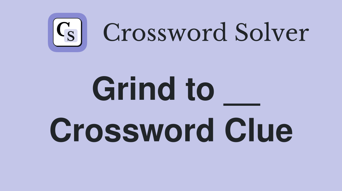 Grind to __ Crossword Clue