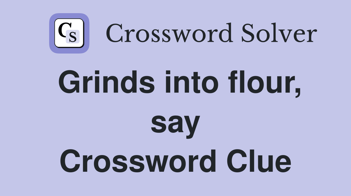 Grinds into flour, say Crossword Clue