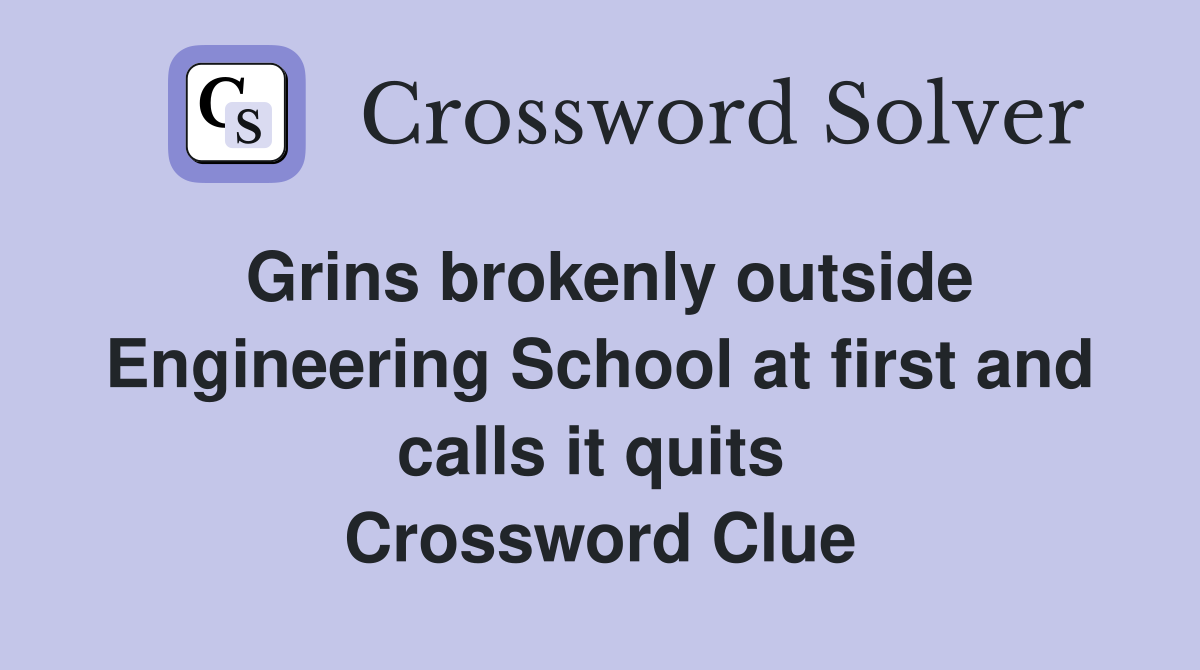 Grins brokenly outside Engineering School at first and calls it quits  Crossword Clue