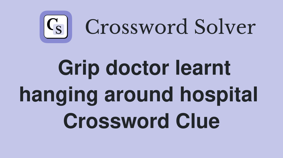 Grip doctor learnt hanging around hospital  Crossword Clue