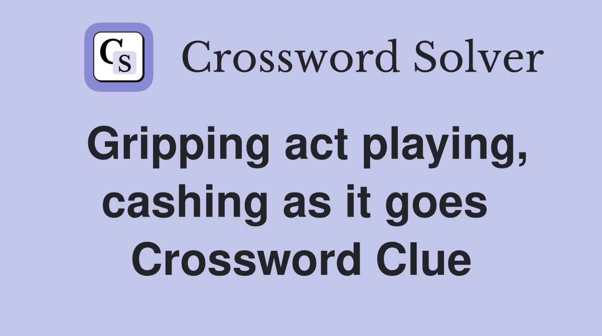 Gripping act playing, cashing as it goes  Crossword Clue
