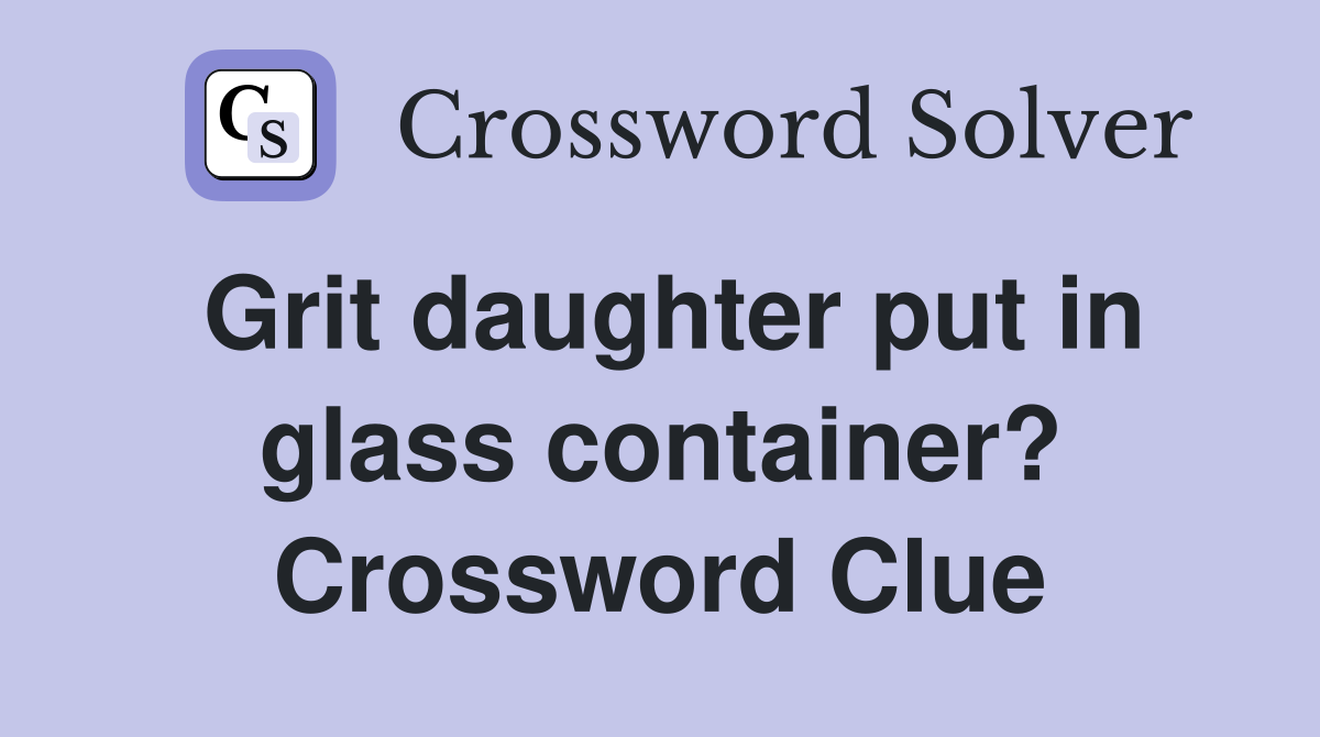 Grit daughter put in glass container? Crossword Clue