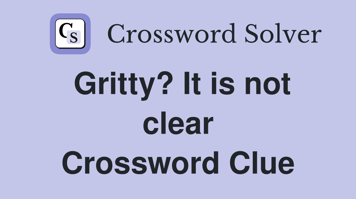 Gritty? It is not clear Crossword Clue