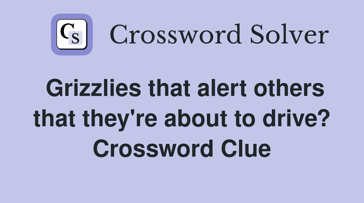 Grizzlies that alert others that they're about to drive? Crossword Clue