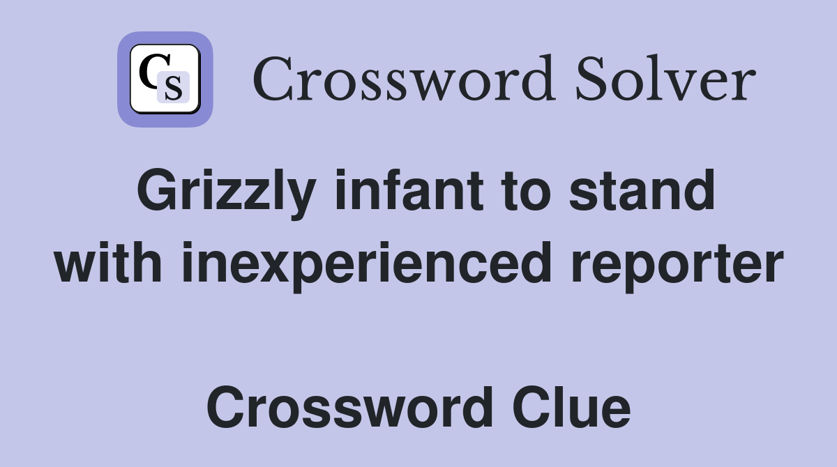 Grizzly infant to stand with inexperienced reporter  Crossword Clue