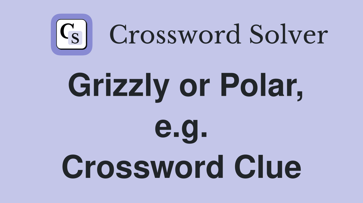 Grizzly or Polar, e.g. Crossword Clue