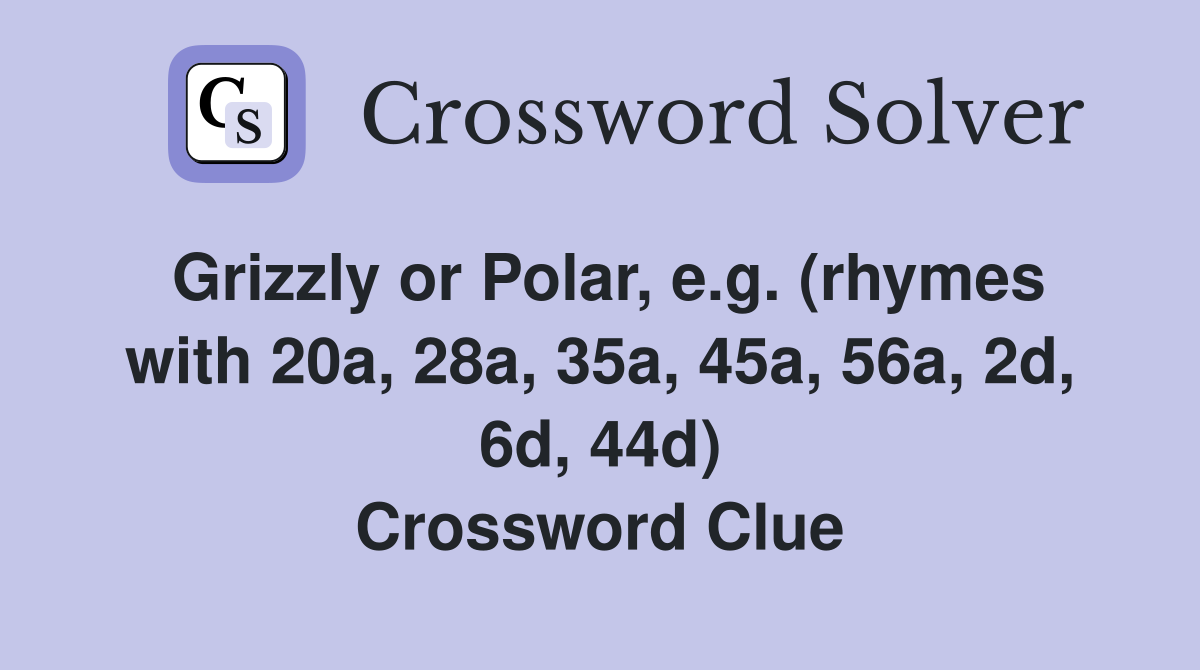 Grizzly or Polar, e.g. (rhymes with 20a, 28a, 35a, 45a, 56a, 2d, 6d, 44d) Crossword Clue