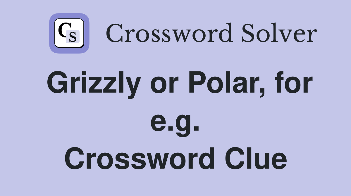 Grizzly or Polar, for e.g. Crossword Clue