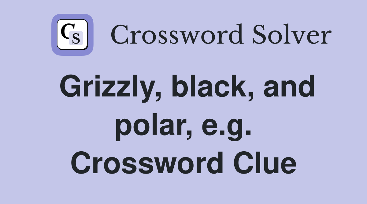 Grizzly, black, and polar, e.g. Crossword Clue
