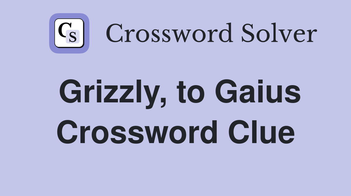 Grizzly, to Gaius Crossword Clue
