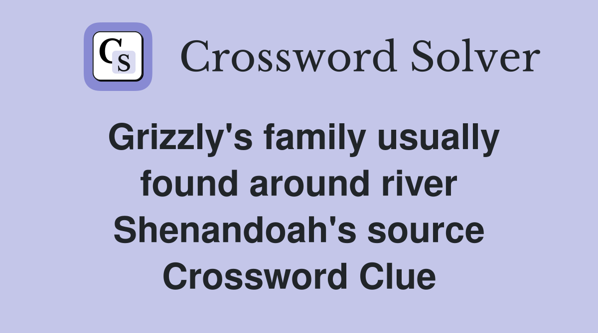 Grizzly's family usually found around river Shenandoah's source Crossword Clue