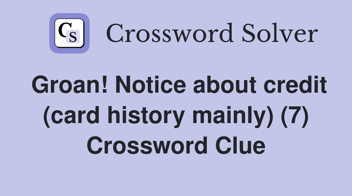 Groan! Notice about credit (card history mainly) (7) Crossword Clue