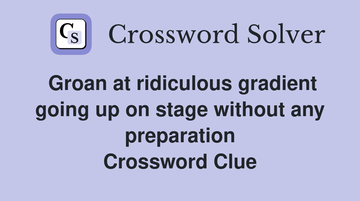Groan at ridiculous gradient going up on stage without any preparation Crossword Clue