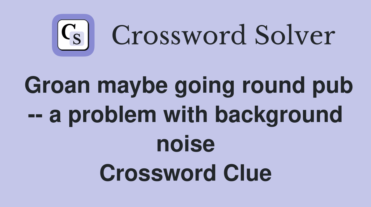 Groan maybe going round pub -- a problem with background noise Crossword Clue
