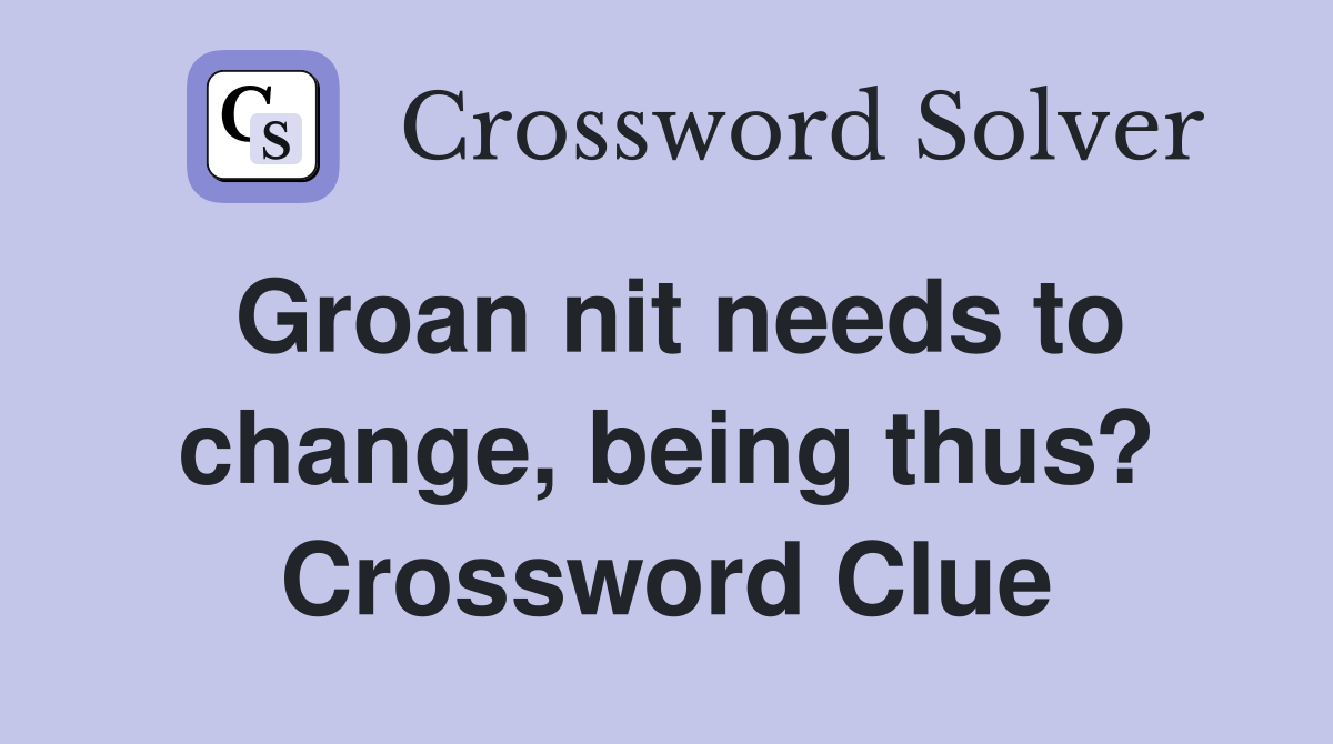 Groan nit needs to change, being thus? Crossword Clue