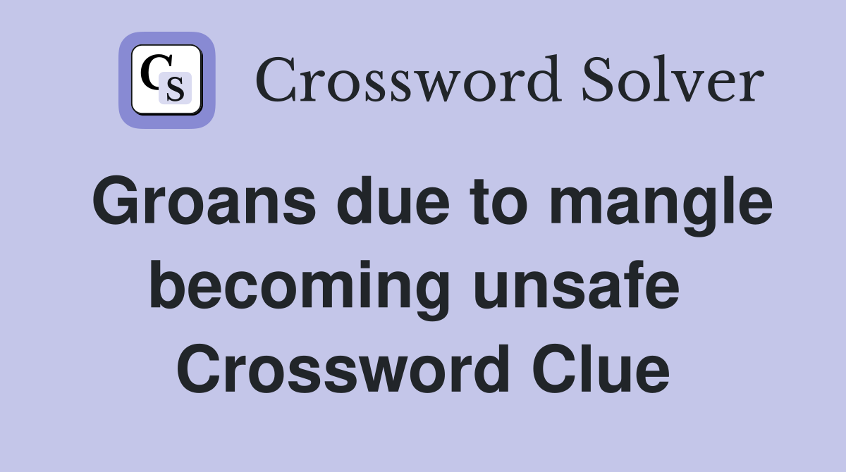 Groans due to mangle becoming unsafe  Crossword Clue