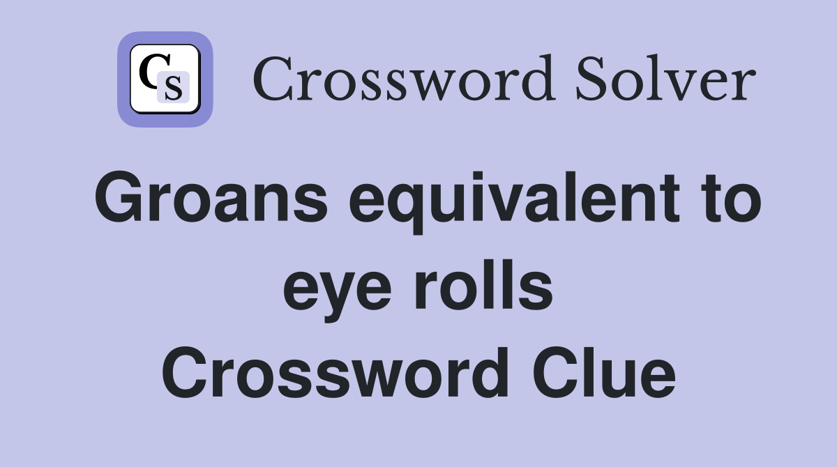 Groans equivalent to eye rolls Crossword Clue