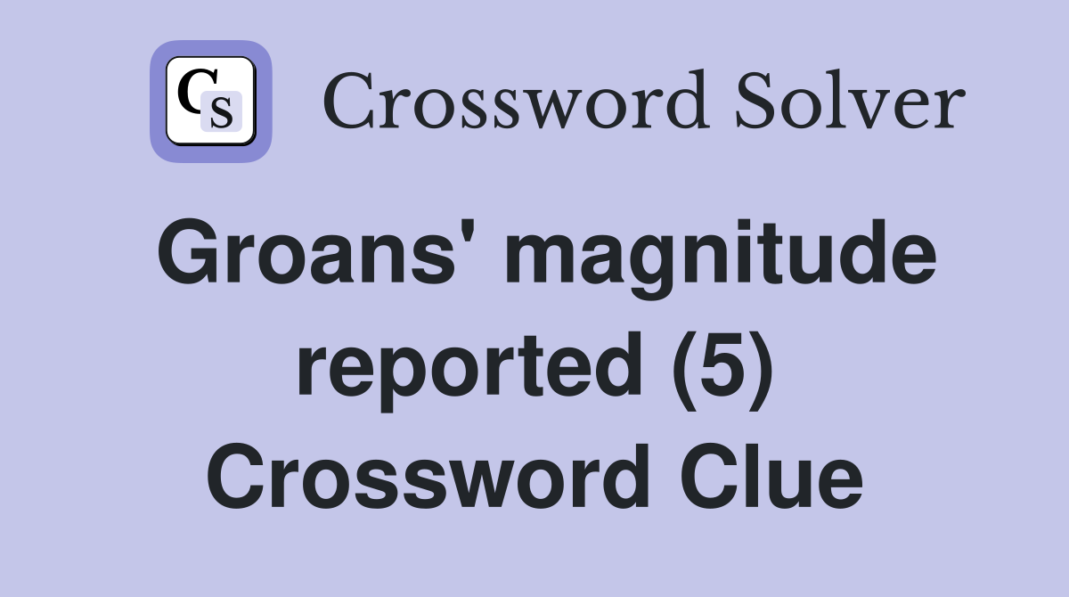 Groans' magnitude reported (5) Crossword Clue