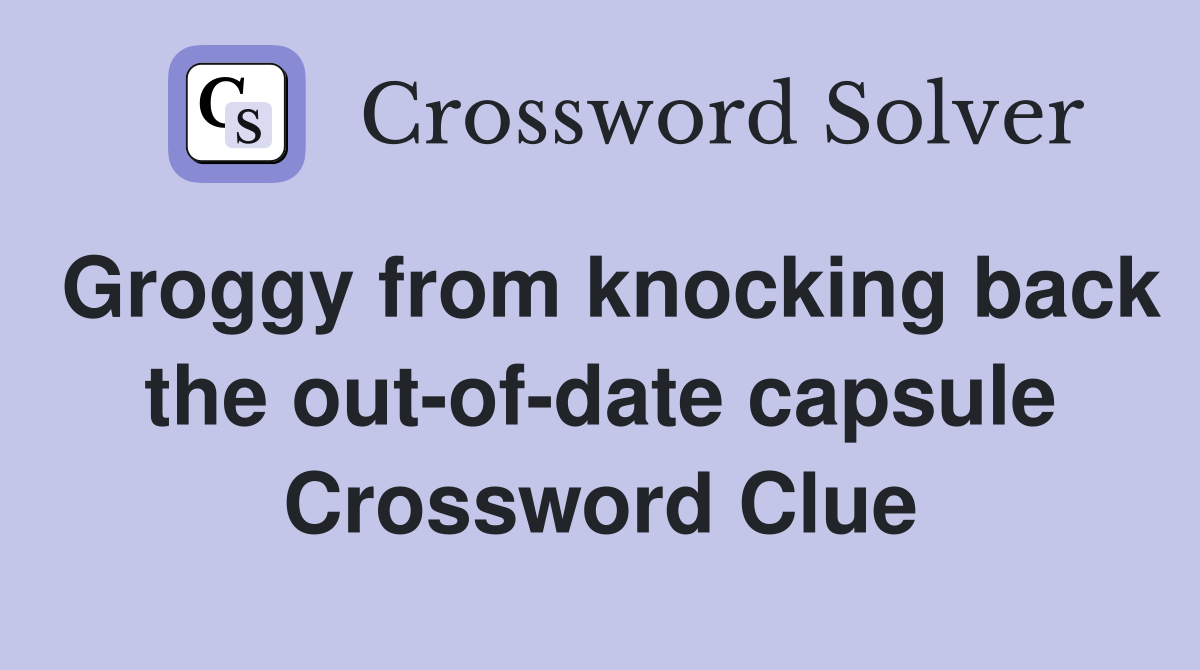 Groggy from knocking back the out-of-date capsule Crossword Clue