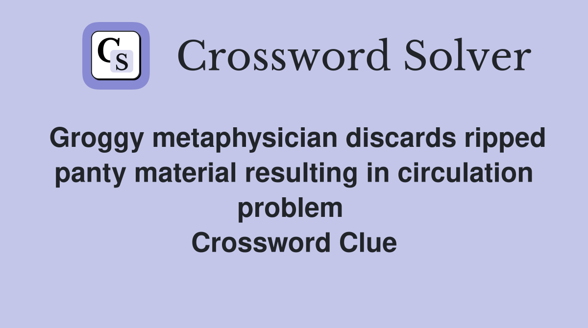 Groggy metaphysician discards ripped panty material resulting in circulation problem  Crossword Clue