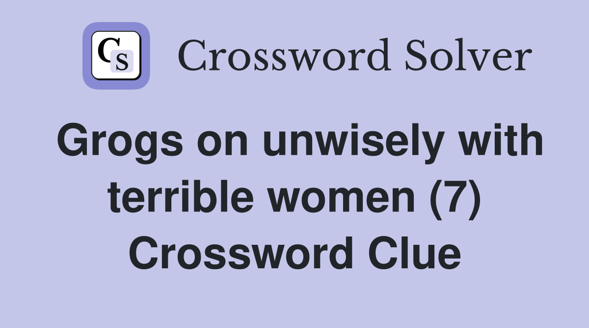 Grogs on unwisely with terrible women (7) Crossword Clue