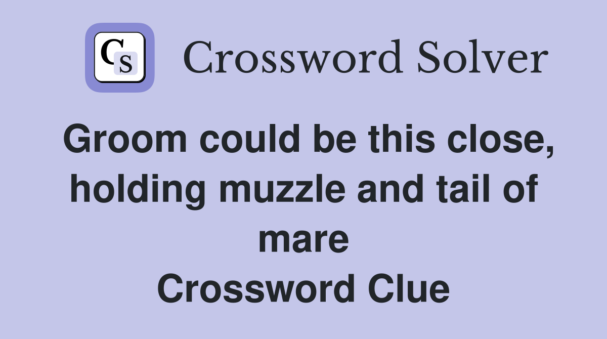 Groom could be this close, holding muzzle and tail of mare Crossword Clue