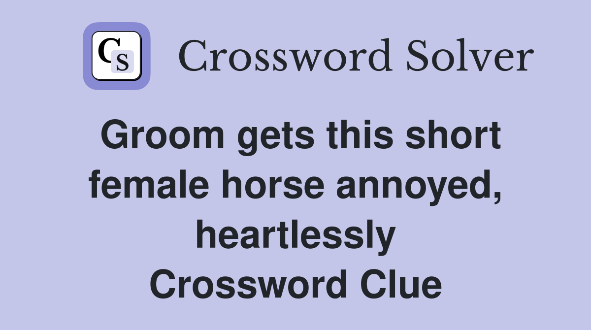 Groom gets this short female horse annoyed, heartlessly Crossword Clue