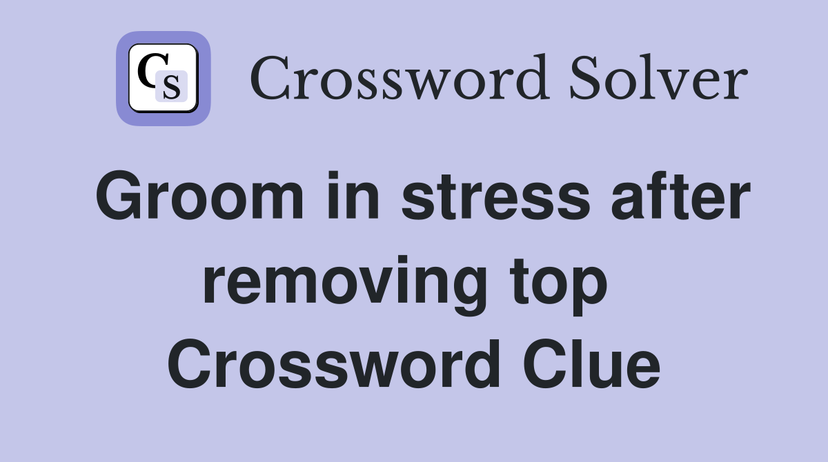 Groom in stress after removing top  Crossword Clue