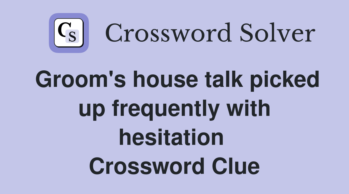 Groom's house talk picked up frequently with hesitation  Crossword Clue
