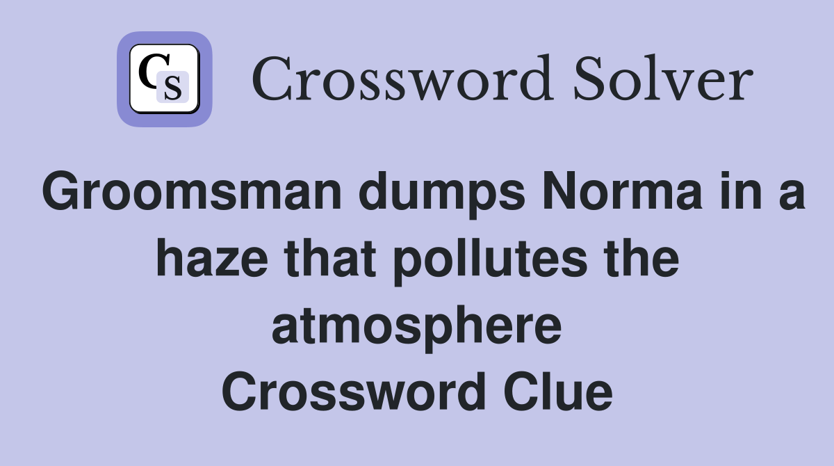 Groomsman dumps Norma in a haze that pollutes the atmosphere Crossword Clue
