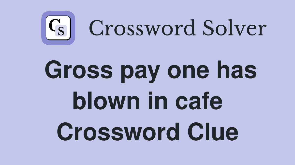 Gross pay one has blown in cafe Crossword Clue