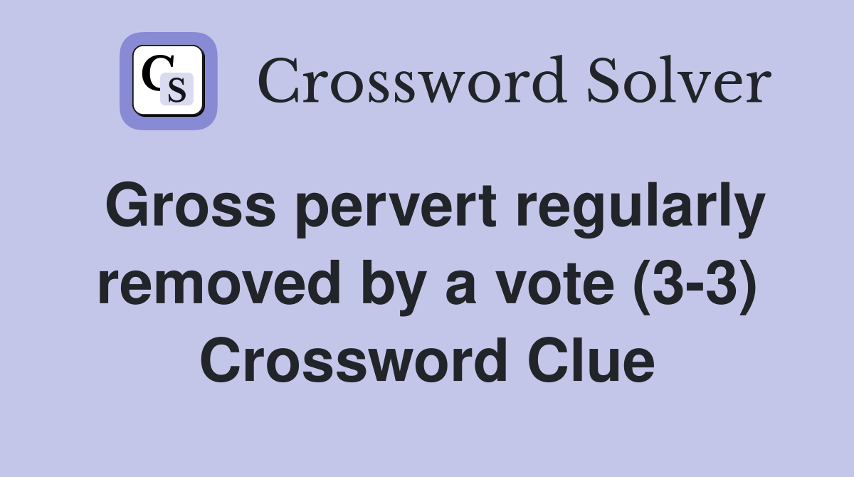 Gross pervert regularly removed by a vote (3-3) Crossword Clue