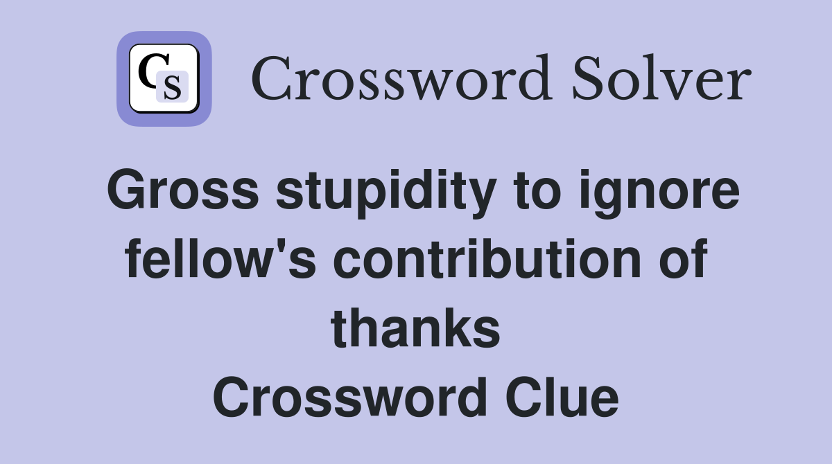 Gross stupidity to ignore fellow's contribution of thanks Crossword Clue