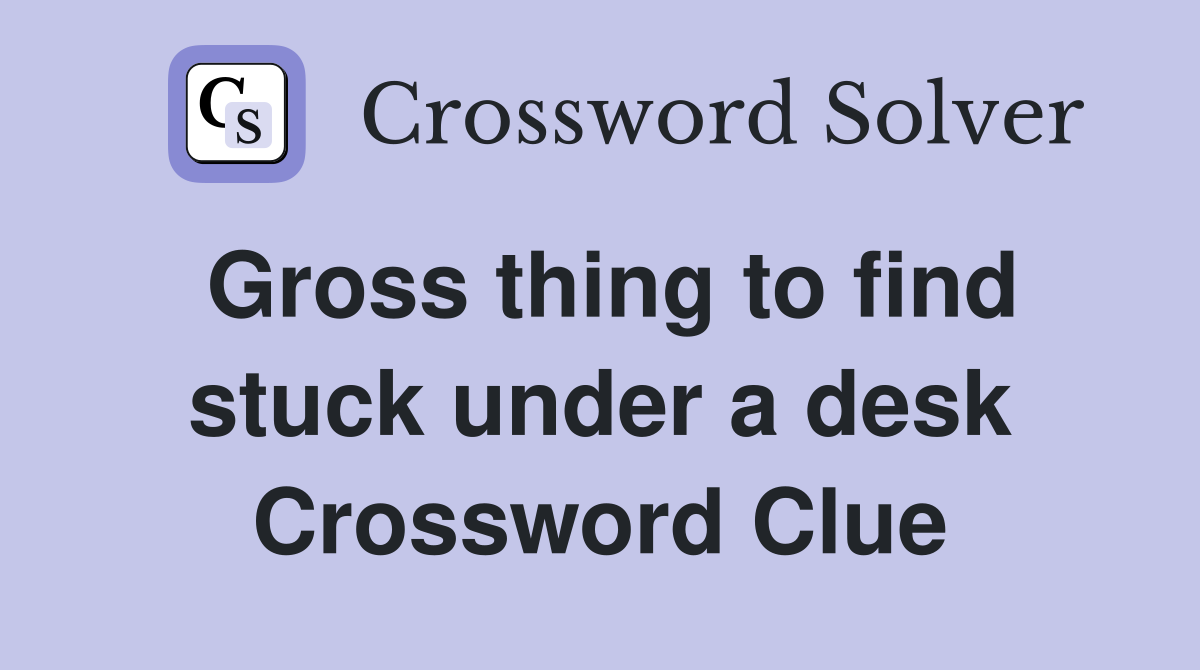 Gross thing to find stuck under a desk Crossword Clue