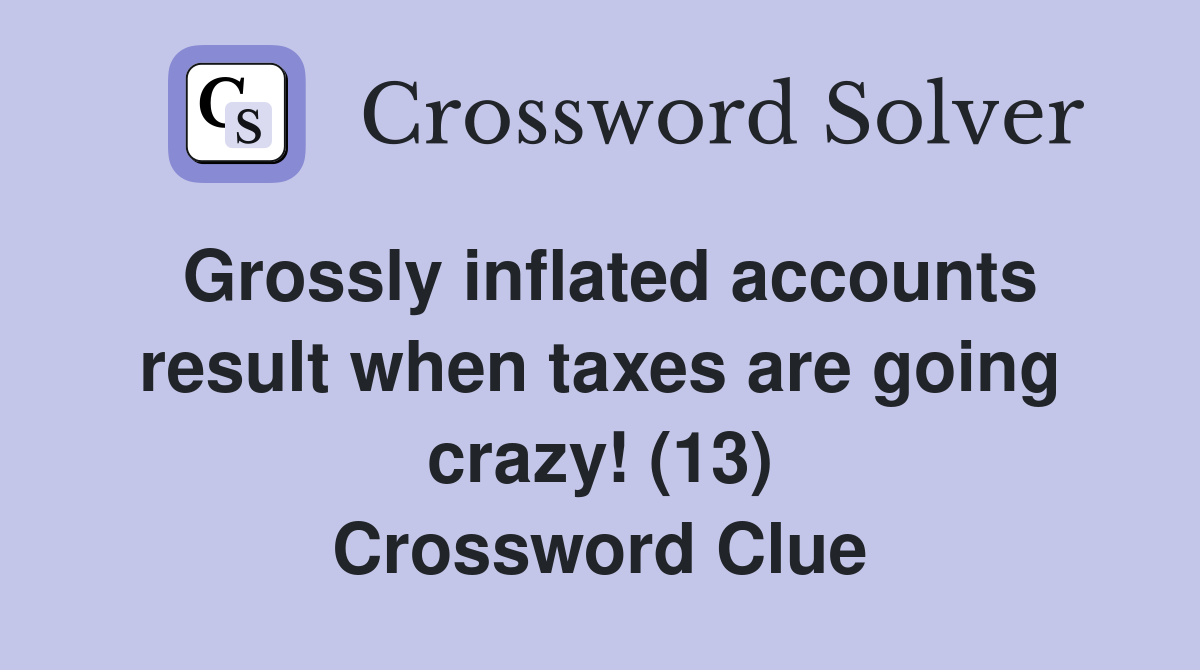 Grossly inflated accounts result when taxes are going crazy! (13) Crossword Clue