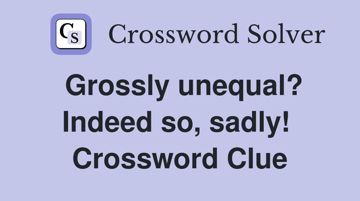 Grossly unequal? Indeed so, sadly!  Crossword Clue