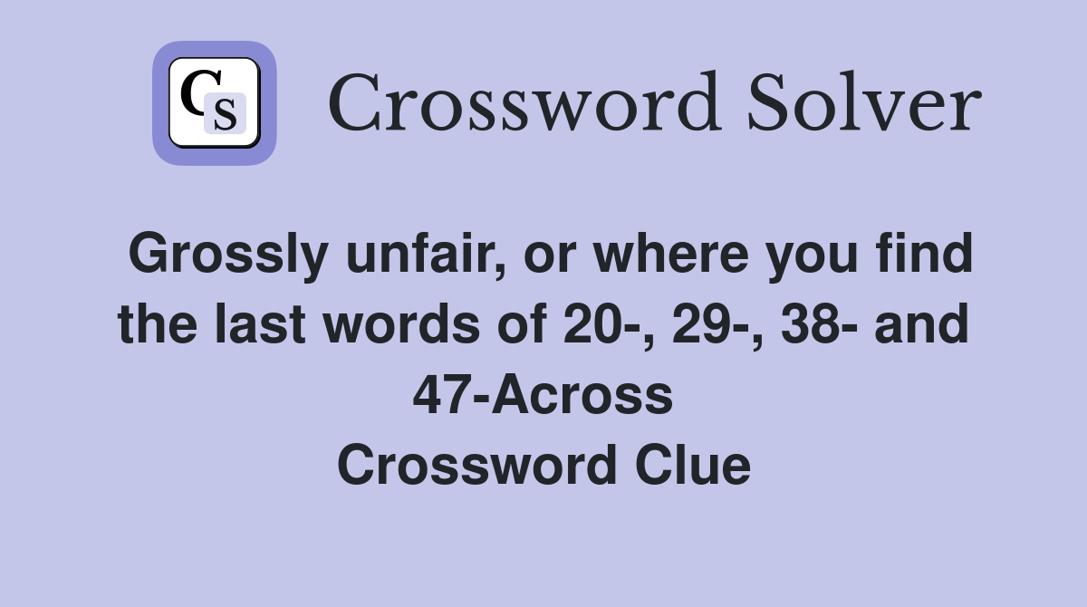 Grossly unfair, or where you find the last words of 20-, 29-, 38- and 47-Across Crossword Clue
