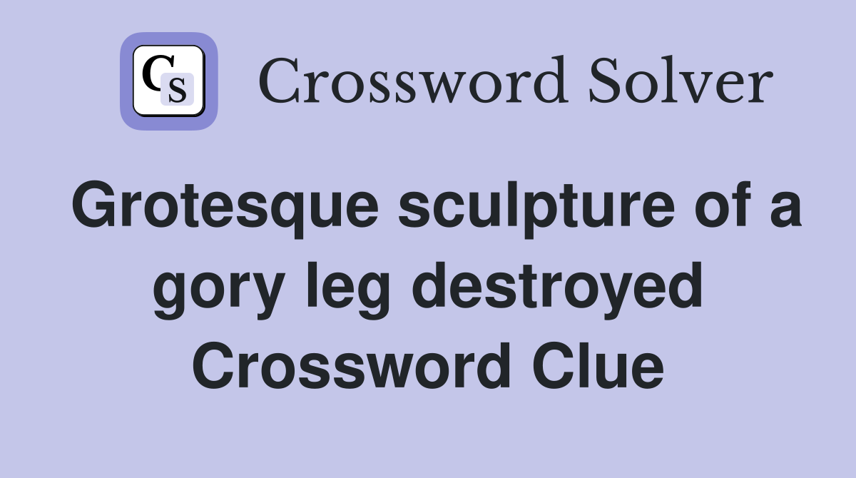 Grotesque sculpture of a gory leg destroyed Crossword Clue