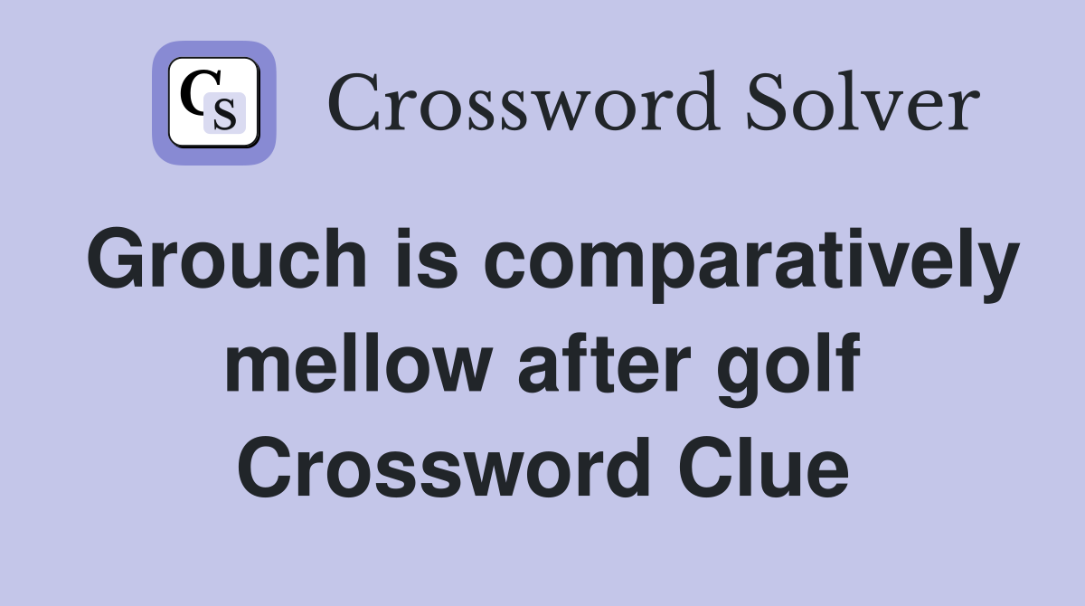 Grouch is comparatively mellow after golf Crossword Clue