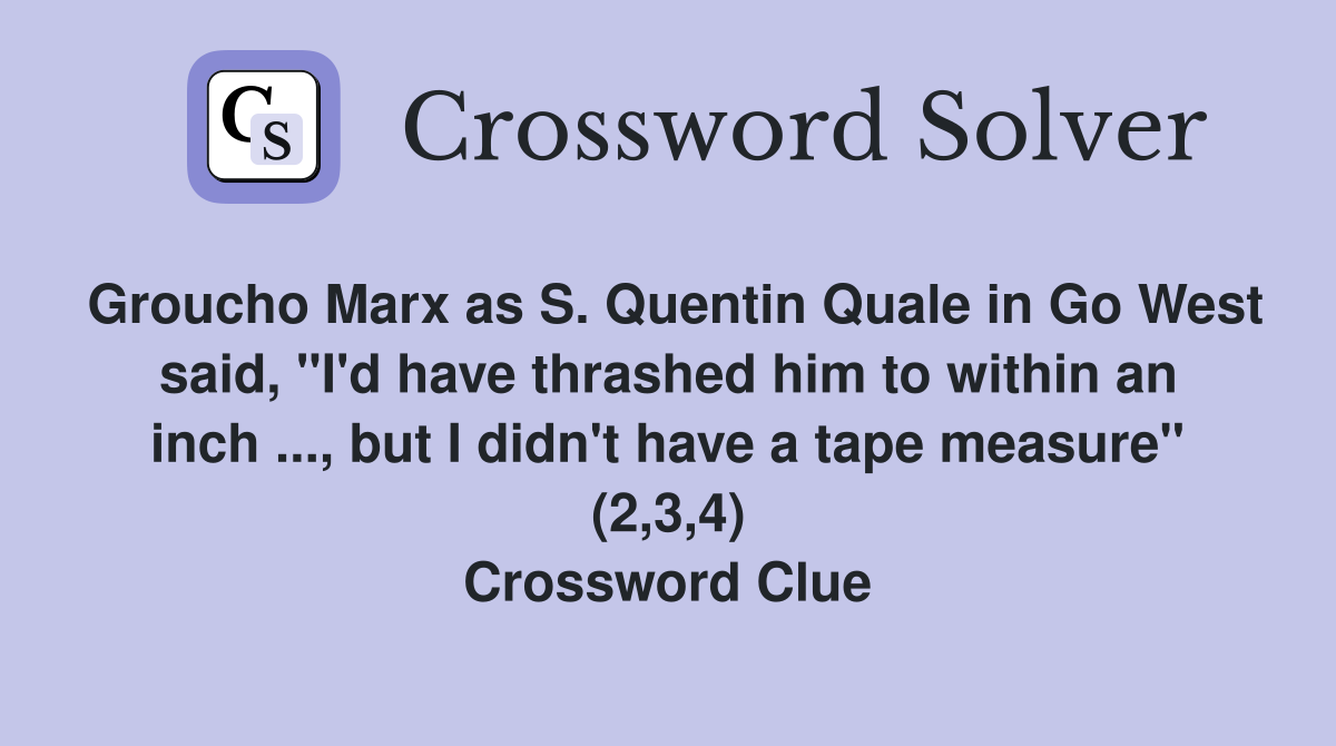 Groucho Marx as S. Quentin Quale in Go West said, "I'd have thrashed him to within an inch ..., but I didn't have a tape measure" (2,3,4) Crossword Clue