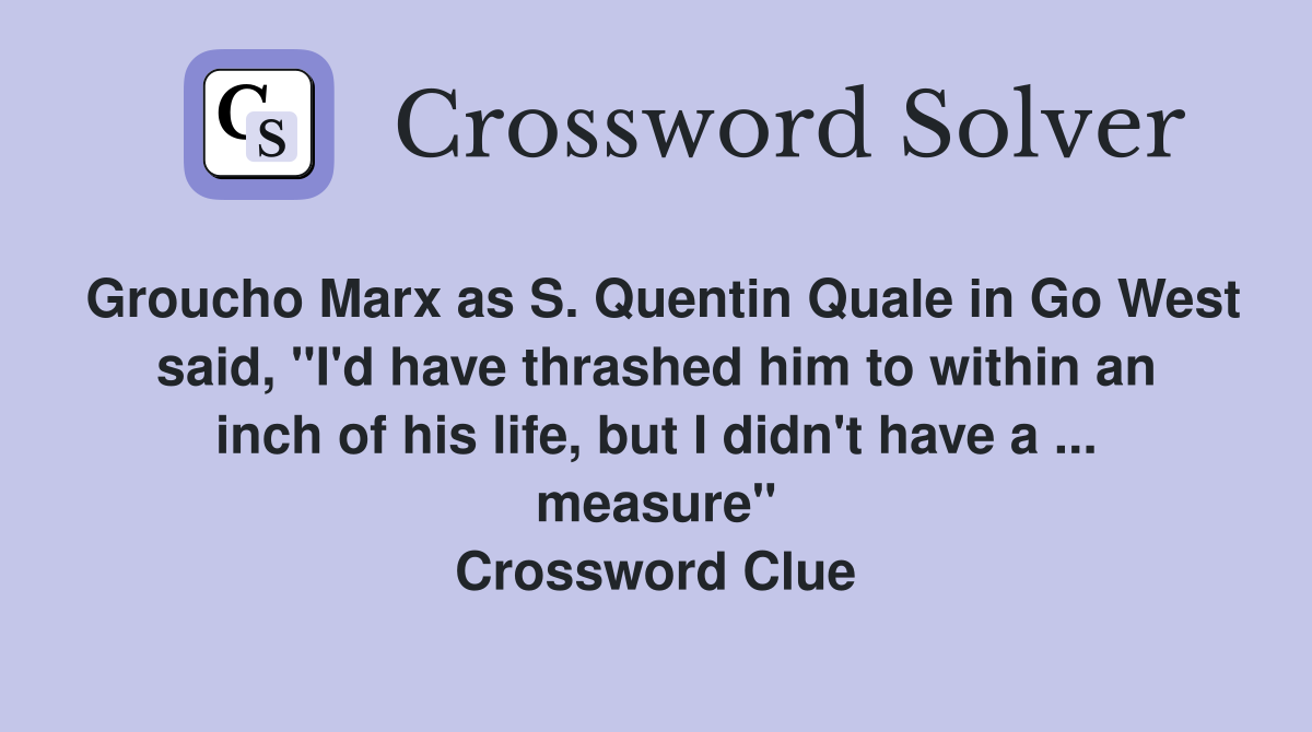 Groucho Marx as S. Quentin Quale in Go West said, "I'd have thrashed him to within an inch of his life, but I didn't have a ... measure" Crossword Clue