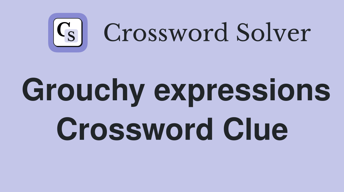 Grouchy expressions Crossword Clue