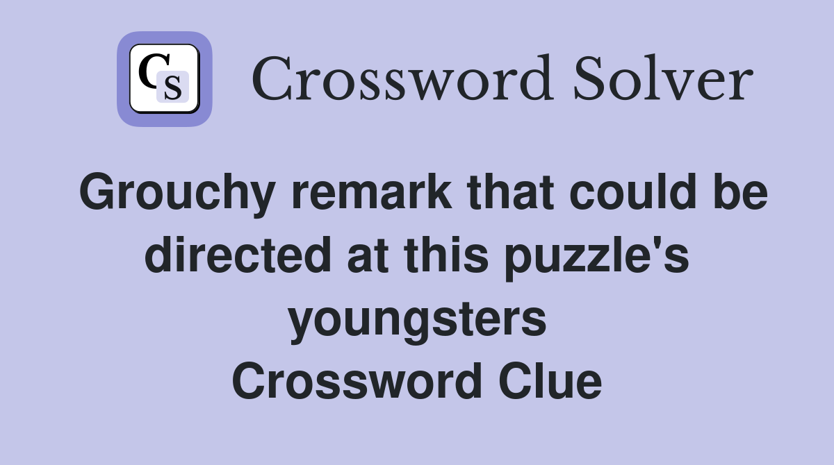 Grouchy remark that could be directed at this puzzle's youngsters Crossword Clue