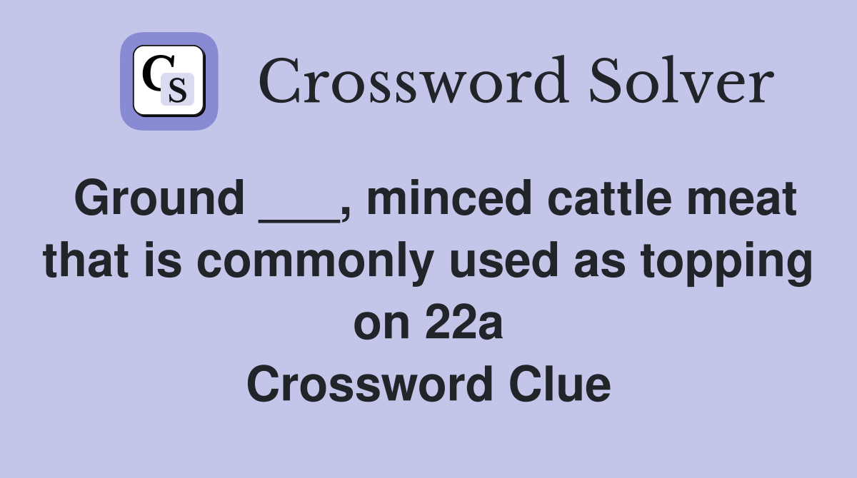 Ground ___, minced cattle meat that is commonly used as topping on 22a Crossword Clue