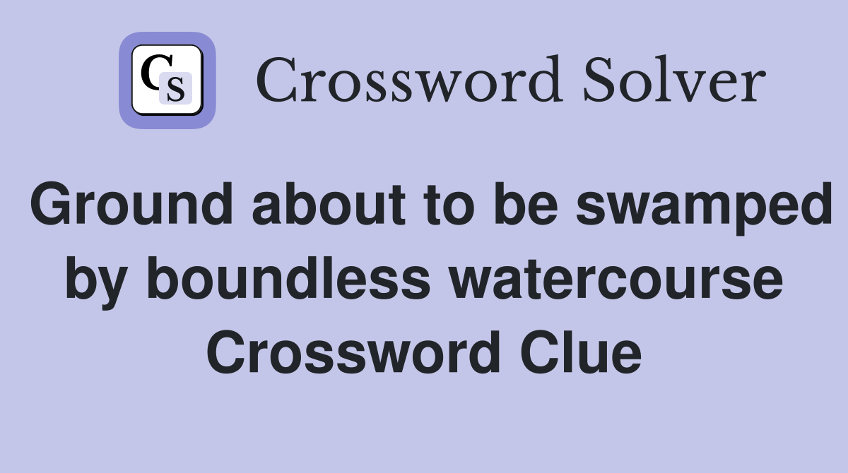 Ground about to be swamped by boundless watercourse Crossword Clue