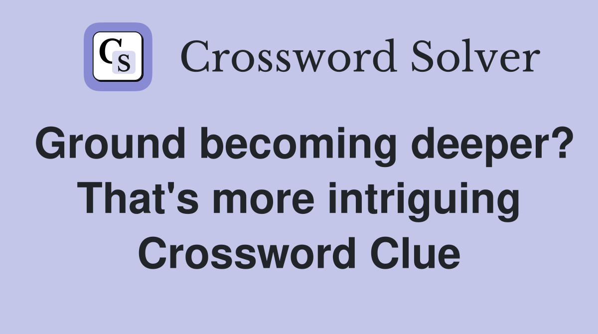 Ground becoming deeper? That's more intriguing Crossword Clue