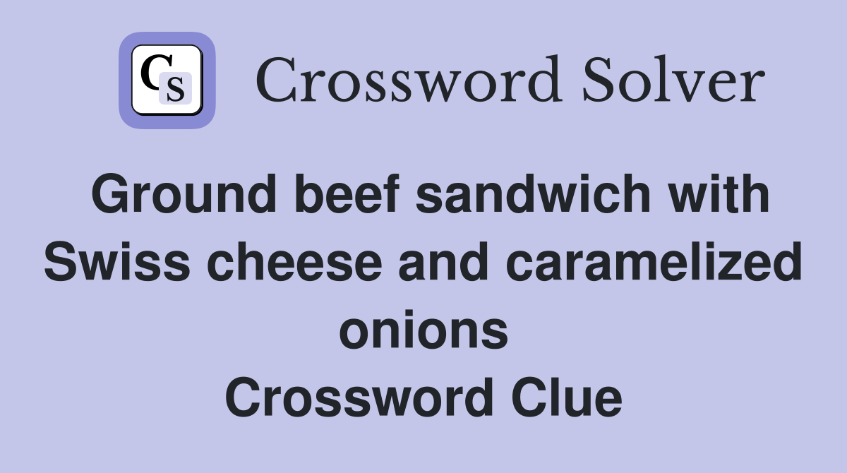 Ground beef sandwich with Swiss cheese and caramelized onions Crossword Clue