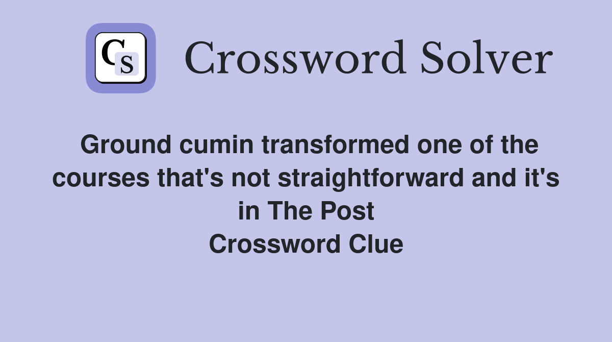 Ground cumin transformed one of the courses that's not straightforward and it's in The Post Crossword Clue